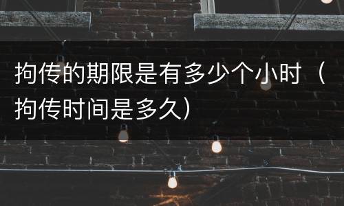 拘传的期限是有多少个小时（拘传时间是多久）