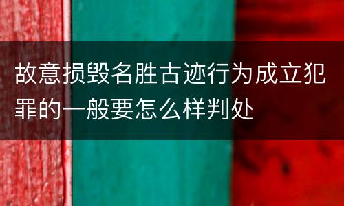 故意损毁名胜古迹行为成立犯罪的一般要怎么样判处