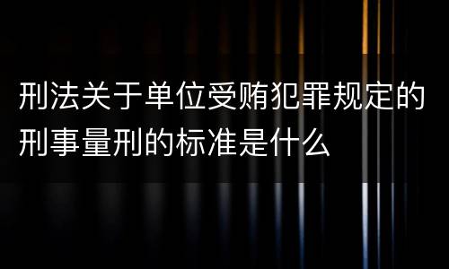 刑法关于单位受贿犯罪规定的刑事量刑的标准是什么