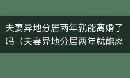 夫妻异地分居两年就能离婚了吗（夫妻异地分居两年就能离婚了吗）