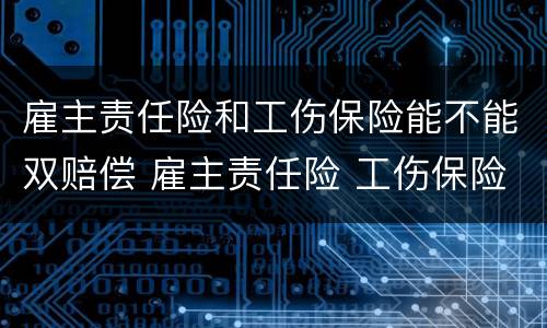 雇主责任险和工伤保险能不能双赔偿 雇主责任险 工伤保险 双倍