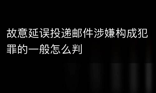 故意延误投递邮件涉嫌构成犯罪的一般怎么判