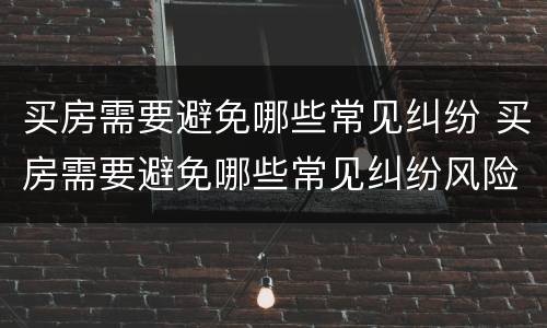 买房需要避免哪些常见纠纷 买房需要避免哪些常见纠纷风险