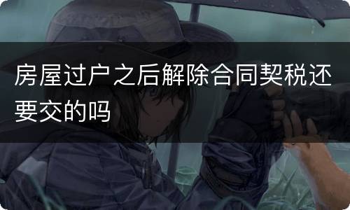 房屋过户之后解除合同契税还要交的吗