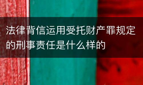 法律背信运用受托财产罪规定的刑事责任是什么样的