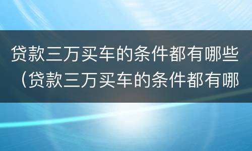 贷款三万买车的条件都有哪些（贷款三万买车的条件都有哪些呢）