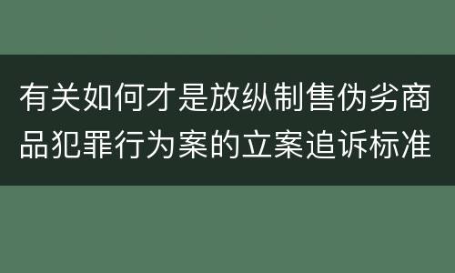 有关如何才是放纵制售伪劣商品犯罪行为案的立案追诉标准