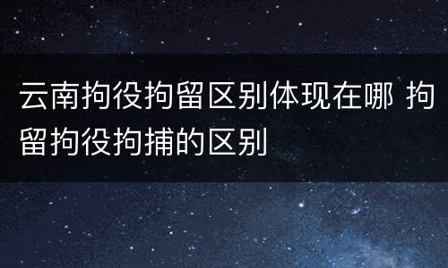 云南拘役拘留区别体现在哪 拘留拘役拘捕的区别