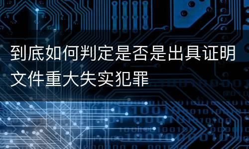 到底如何判定是否是出具证明文件重大失实犯罪