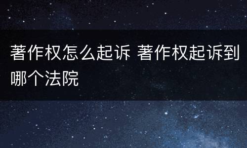 著作权怎么起诉 著作权起诉到哪个法院