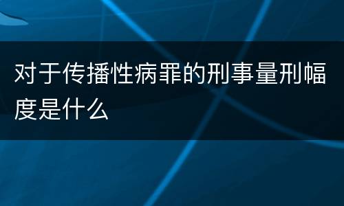 对于传播性病罪的刑事量刑幅度是什么