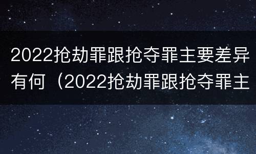 2022抢劫罪跟抢夺罪主要差异有何（2022抢劫罪跟抢夺罪主要差异有何区别）
