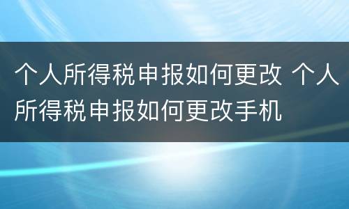 个人所得税申报如何更改 个人所得税申报如何更改手机