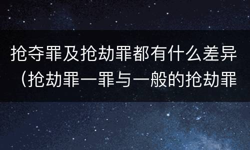 抢夺罪及抢劫罪都有什么差异（抢劫罪一罪与一般的抢劫罪区别）