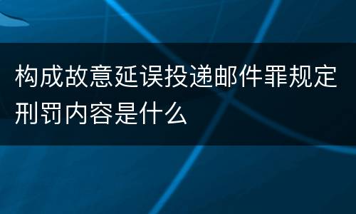 构成故意延误投递邮件罪规定刑罚内容是什么