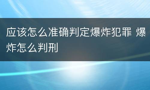应该怎么准确判定爆炸犯罪 爆炸怎么判刑