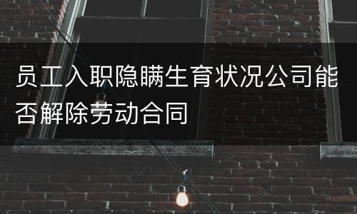 员工入职隐瞒生育状况公司能否解除劳动合同