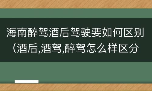海南醉驾酒后驾驶要如何区别（酒后,酒驾,醉驾怎么样区分）