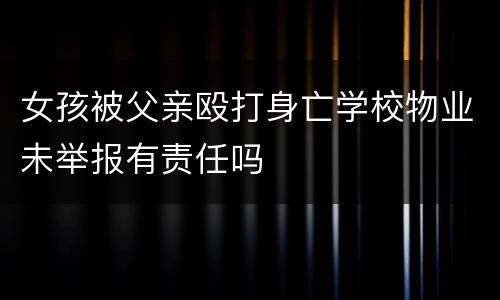 女孩被父亲殴打身亡学校物业未举报有责任吗