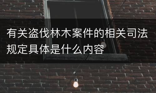 有关盗伐林木案件的相关司法规定具体是什么内容