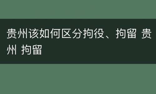 贵州该如何区分拘役、拘留 贵州 拘留