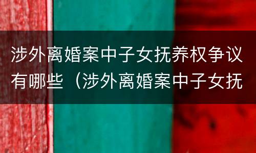 涉外离婚案中子女抚养权争议有哪些（涉外离婚案中子女抚养权争议有哪些原因）