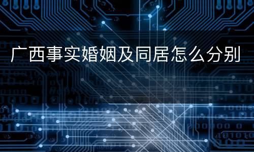 广西事实婚姻及同居怎么分别