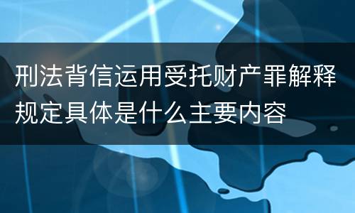 刑法背信运用受托财产罪解释规定具体是什么主要内容