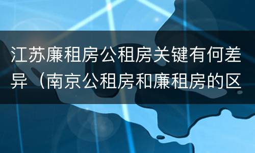 江苏廉租房公租房关键有何差异（南京公租房和廉租房的区别）
