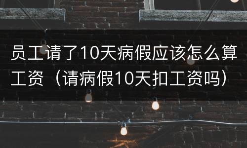 员工请了10天病假应该怎么算工资（请病假10天扣工资吗）