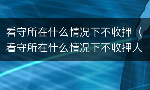 看守所在什么情况下不收押（看守所在什么情况下不收押人员）