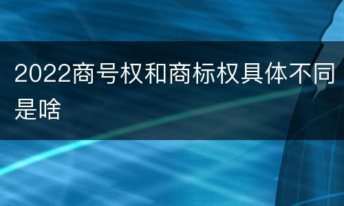 2022商号权和商标权具体不同是啥
