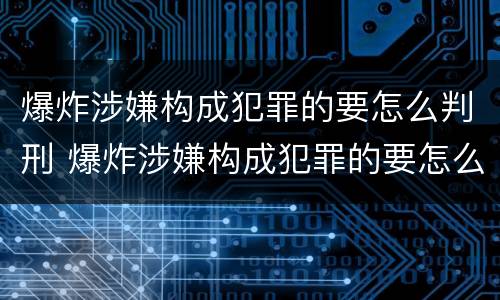 爆炸涉嫌构成犯罪的要怎么判刑 爆炸涉嫌构成犯罪的要怎么判刑呢