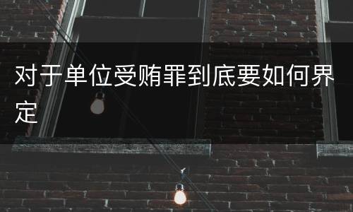对于单位受贿罪到底要如何界定