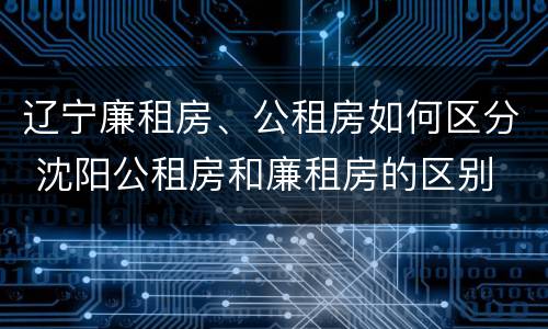 辽宁廉租房、公租房如何区分 沈阳公租房和廉租房的区别
