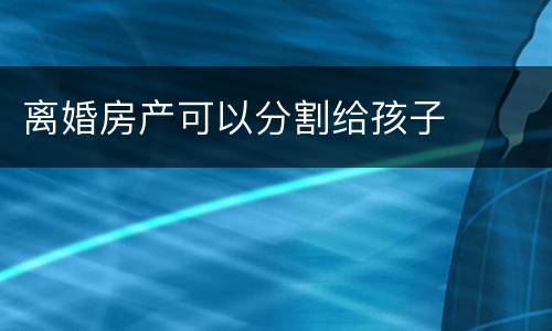 离婚房产可以分割给孩子