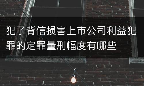 犯了背信损害上市公司利益犯罪的定罪量刑幅度有哪些