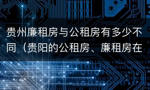 贵州廉租房与公租房有多少不同（贵阳的公租房、廉租房在什么地方?）