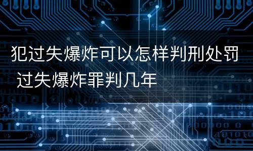 犯过失爆炸可以怎样判刑处罚 过失爆炸罪判几年