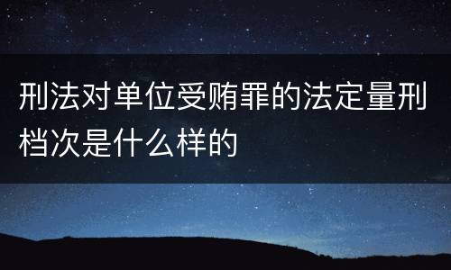 刑法对单位受贿罪的法定量刑档次是什么样的