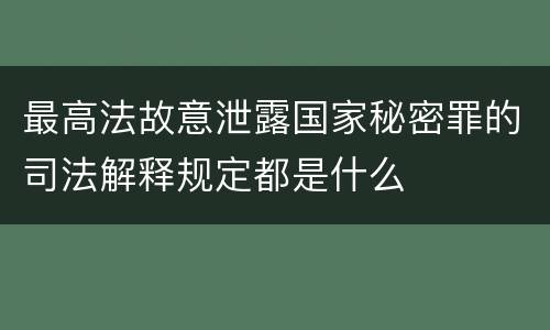 最高法故意泄露国家秘密罪的司法解释规定都是什么