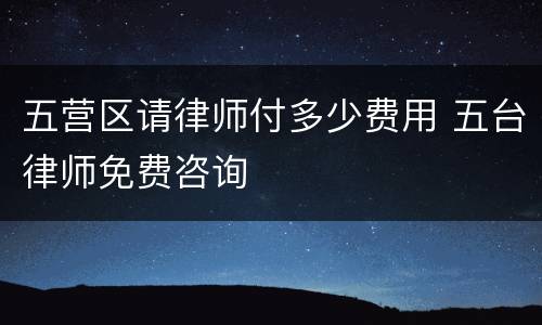 五营区请律师付多少费用 五台律师免费咨询