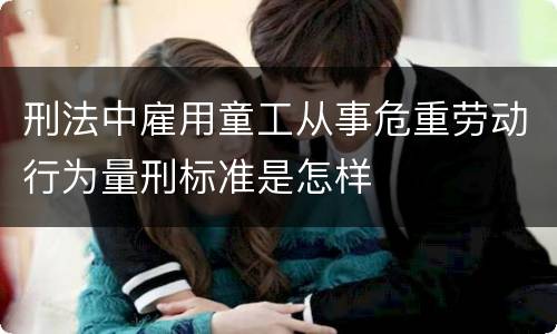刑法中雇用童工从事危重劳动行为量刑标准是怎样