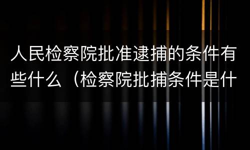 人民检察院批准逮捕的条件有些什么（检察院批捕条件是什么）