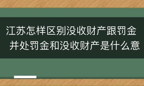 江苏怎样区别没收财产跟罚金 并处罚金和没收财产是什么意思