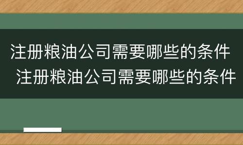注册粮油公司需要哪些的条件 注册粮油公司需要哪些的条件和手续