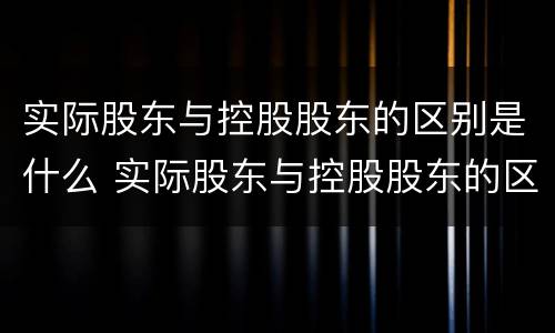 实际股东与控股股东的区别是什么 实际股东与控股股东的区别是什么呢
