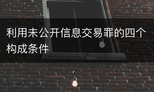 利用未公开信息交易罪的四个构成条件