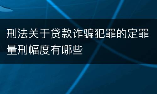 刑法关于贷款诈骗犯罪的定罪量刑幅度有哪些