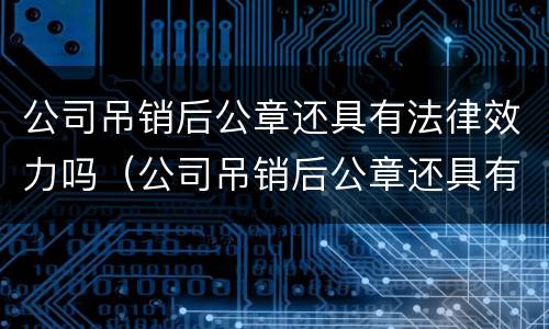 公司吊销后公章还具有法律效力吗（公司吊销后公章还具有法律效力吗怎么办）